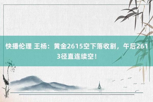 快播伦理 王杨：黄金2615空下落收割，午后2613径直连续空！