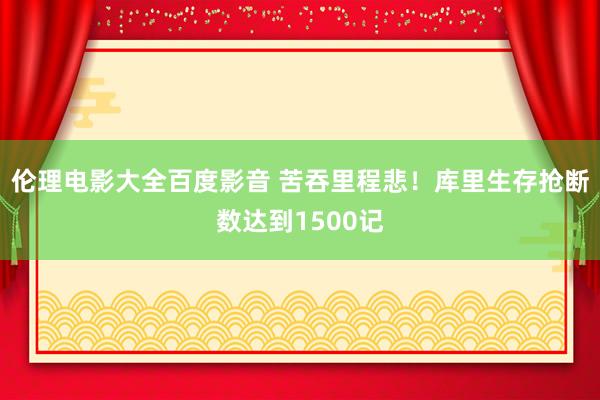 伦理电影大全百度影音 苦吞里程悲！库里生存抢断数达到1500记