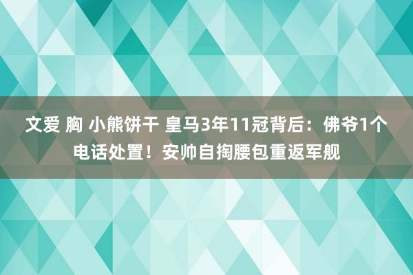 文爱 胸 小熊饼干 皇马3年11冠背后：佛爷1个电话处置！安帅自掏腰包重返军舰