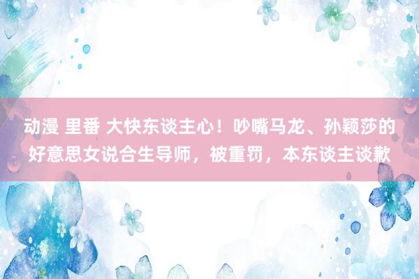 动漫 里番 大快东谈主心！吵嘴马龙、孙颖莎的好意思女说合生导师，被重罚，本东谈主谈歉