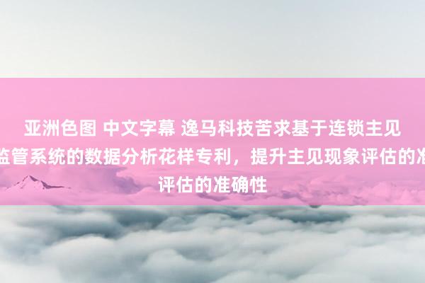 亚洲色图 中文字幕 逸马科技苦求基于连锁主见效益监管系统的数据分析花样专利，提升主见现象评估的准确性