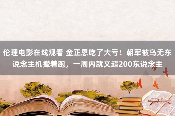 伦理电影在线观看 金正恩吃了大亏！朝军被乌无东说念主机撵着跑，一周内就义超200东说念主