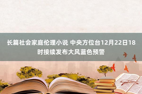 长篇社会家庭伦理小说 中央方位台12月22日18时接续发布大风蓝色预警