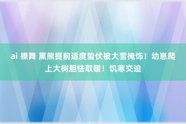 ai 裸舞 黑熊提前适度蛰伏被大雪掩饰！幼崽爬上大树胆怯取暖！饥寒交迫