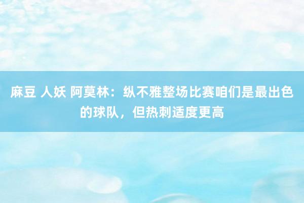 麻豆 人妖 阿莫林：纵不雅整场比赛咱们是最出色的球队，但热刺适度更高