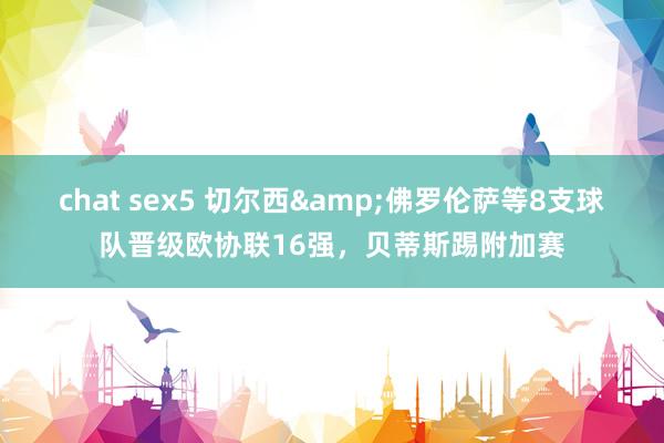 chat sex5 切尔西&佛罗伦萨等8支球队晋级欧协联16强，贝蒂斯踢附加赛