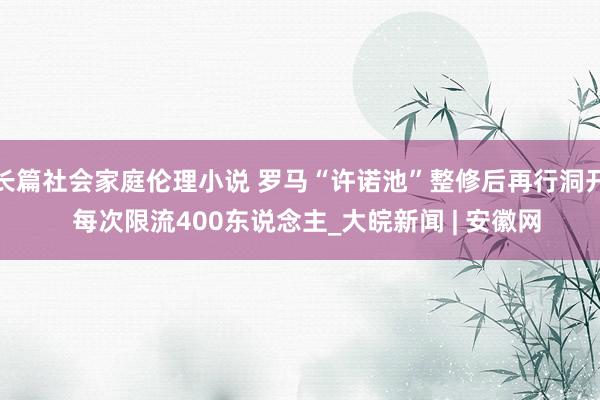 长篇社会家庭伦理小说 罗马“许诺池”整修后再行洞开  每次限流400东说念主_大皖新闻 | 安徽网