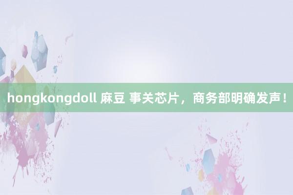 hongkongdoll 麻豆 事关芯片，商务部明确发声！