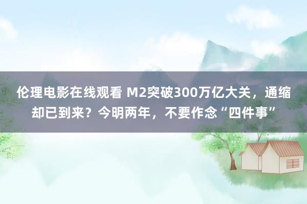 伦理电影在线观看 M2突破300万亿大关，通缩却已到来？今明两年，不要作念“四件事”