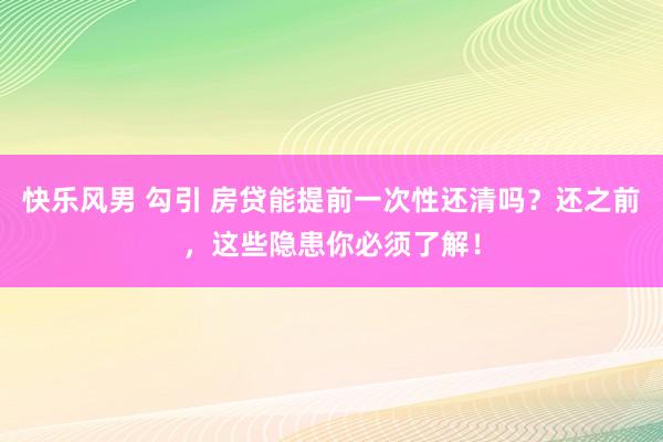 快乐风男 勾引 房贷能提前一次性还清吗？还之前，这些隐患你必须了解！