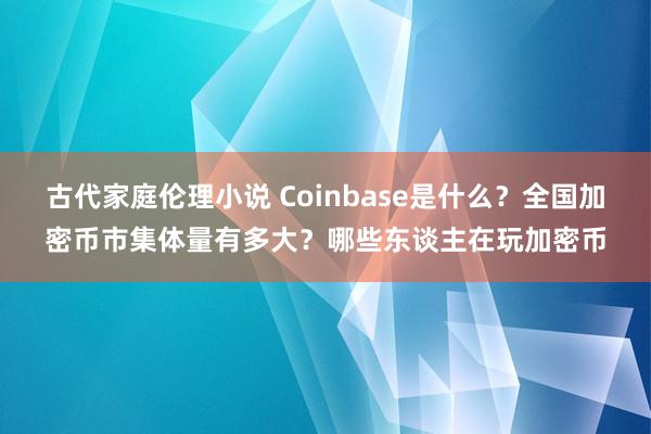 古代家庭伦理小说 Coinbase是什么？全国加密币市集体量有多大？哪些东谈主在玩加密币