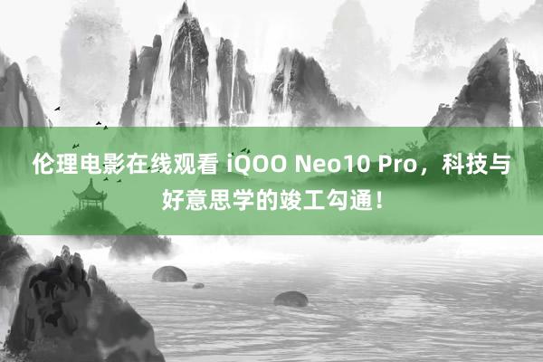 伦理电影在线观看 iQOO Neo10 Pro，科技与好意思学的竣工勾通！