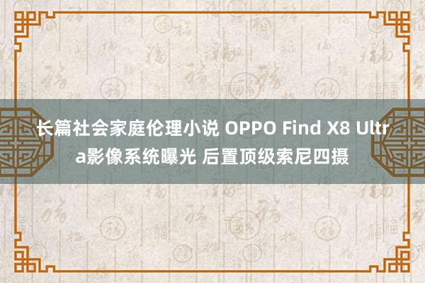 长篇社会家庭伦理小说 OPPO Find X8 Ultra影像系统曝光 后置顶级索尼四摄