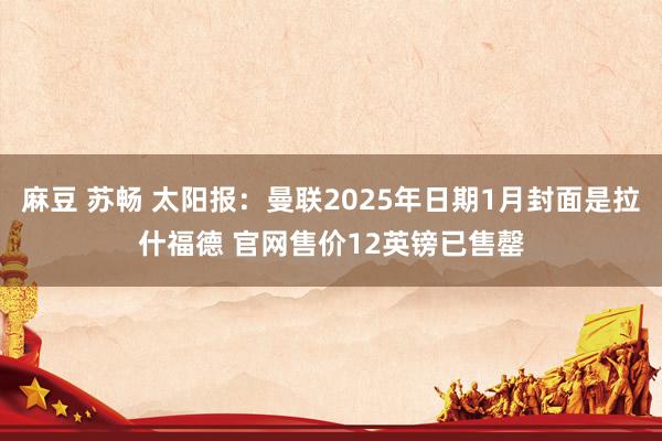 麻豆 苏畅 太阳报：曼联2025年日期1月封面是拉什福德 官网售价12英镑已售罄