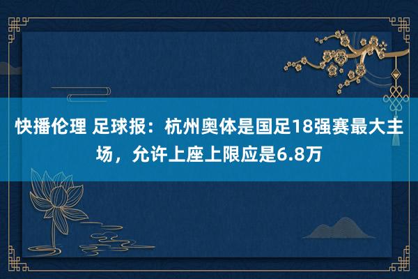 快播伦理 足球报：杭州奥体是国足18强赛最大主场，允许上座上限应是6.8万