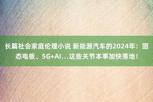 长篇社会家庭伦理小说 新能源汽车的2024年：固态电板、5G+AI…这些关节本事加快落地！