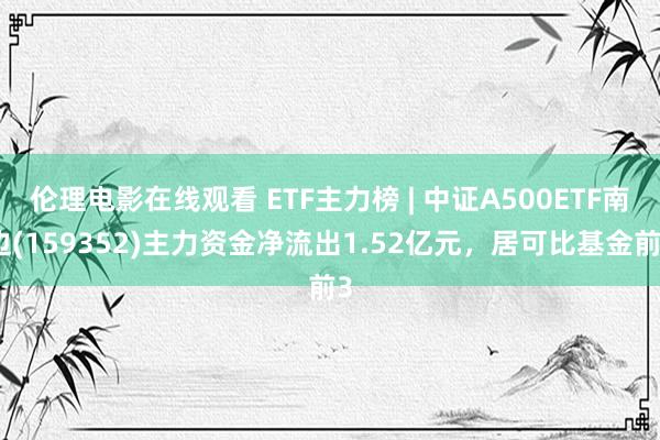 伦理电影在线观看 ETF主力榜 | 中证A500ETF南边(159352)主力资金净流出1.52亿元，居可比基金前3