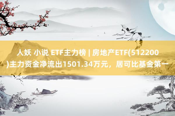 人妖 小说 ETF主力榜 | 房地产ETF(512200)主力资金净流出1501.34万元，居可比基金第一