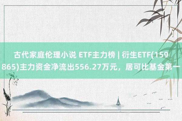 古代家庭伦理小说 ETF主力榜 | 衍生ETF(159865)主力资金净流出556.27万元，居可比基金第一