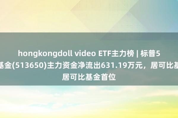 hongkongdoll video ETF主力榜 | 标普500ETF基金(513650)主力资金净流出631.19万元，居可比基金首位