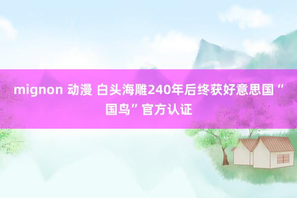 mignon 动漫 白头海雕240年后终获好意思国“国鸟”官方认证