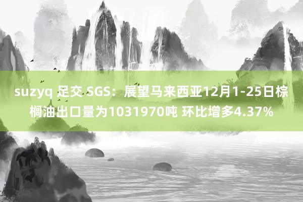 suzyq 足交 SGS：展望马来西亚12月1-25日棕榈油出口量为1031970吨 环比增多4.37%