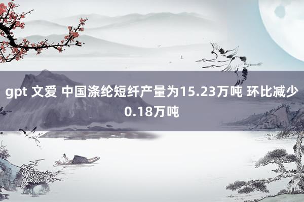 gpt 文爱 中国涤纶短纤产量为15.23万吨 环比减少0.18万吨