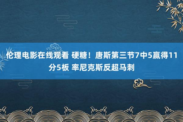 伦理电影在线观看 硬糖！唐斯第三节7中5赢得11分5板 率尼克斯反超马刺