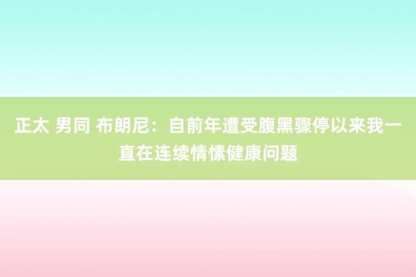 正太 男同 布朗尼：自前年遭受腹黑骤停以来我一直在连续情愫健康问题