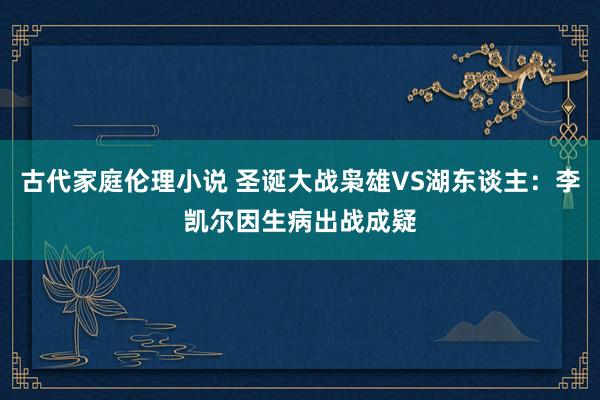 古代家庭伦理小说 圣诞大战枭雄VS湖东谈主：李凯尔因生病出战成疑