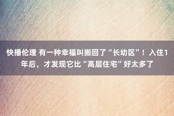 快播伦理 有一种幸福叫搬回了“长幼区”！入住1年后，才发现它比“高层住宅”好太多了