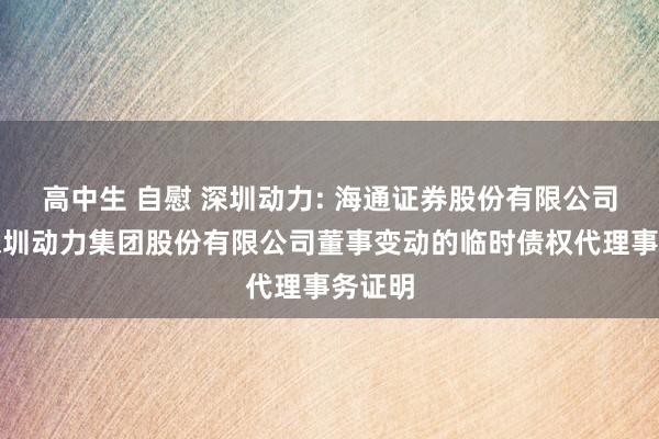 高中生 自慰 深圳动力: 海通证券股份有限公司对于深圳动力集团股份有限公司董事变动的临时债权代理事务证明