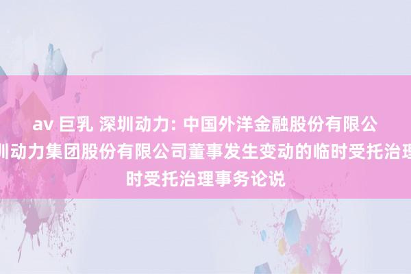 av 巨乳 深圳动力: 中国外洋金融股份有限公司对于深圳动力集团股份有限公司董事发生变动的临时受托治理事务论说