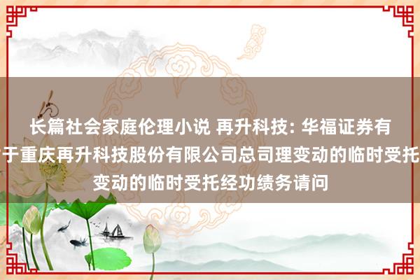 长篇社会家庭伦理小说 再升科技: 华福证券有限包袱公司对于重庆再升科技股份有限公司总司理变动的临时受托经功绩务请问