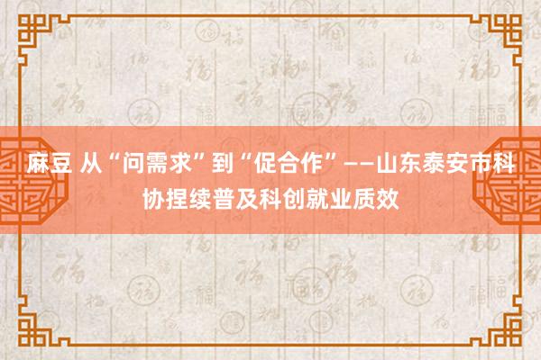 麻豆 从“问需求”到“促合作”——山东泰安市科协捏续普及科创就业质效