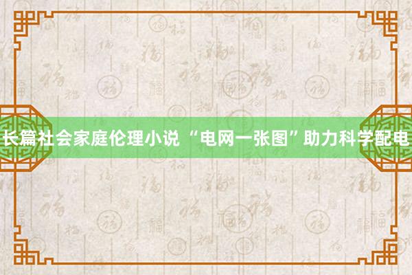 长篇社会家庭伦理小说 “电网一张图”助力科学配电