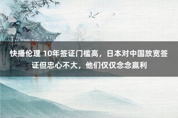 快播伦理 10年签证门槛高，日本对中国放宽签证但忠心不大，他们仅仅念念赢利