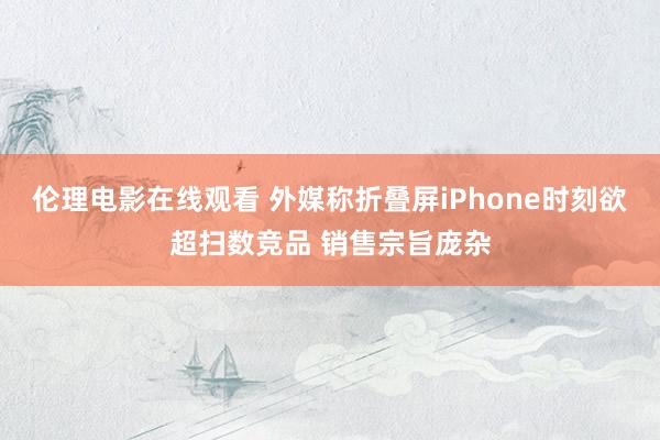 伦理电影在线观看 外媒称折叠屏iPhone时刻欲超扫数竞品 销售宗旨庞杂