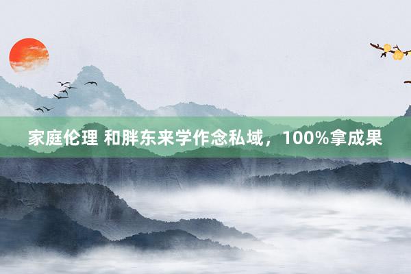 家庭伦理 和胖东来学作念私域，100%拿成果