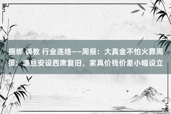 捆绑 调教 行业连络——周报：大真金不怕火葬周报：涤丝安设西席复旧，家具价钱价差小幅设立