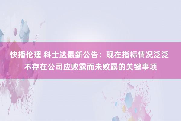 快播伦理 科士达最新公告：现在指标情况泛泛 不存在公司应败露而未败露的关键事项