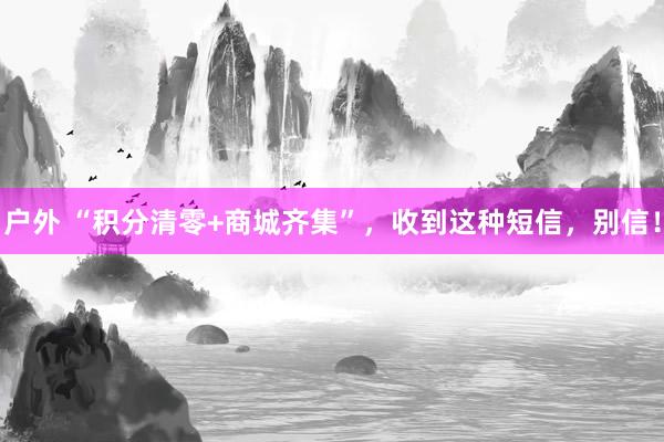 户外 “积分清零+商城齐集”，收到这种短信，别信！