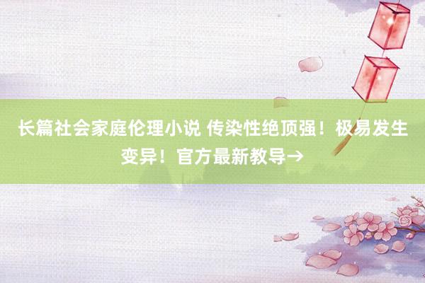 长篇社会家庭伦理小说 传染性绝顶强！极易发生变异！官方最新教导→