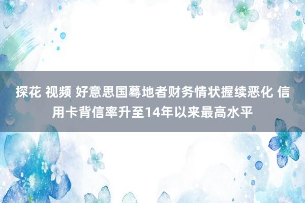 探花 视频 好意思国蓦地者财务情状握续恶化 信用卡背信率升至14年以来最高水平