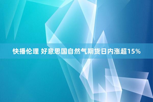 快播伦理 好意思国自然气期货日内涨超15%