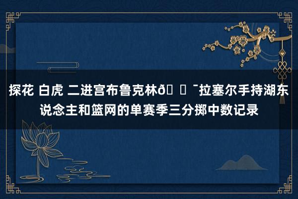 探花 白虎 二进宫布鲁克林🎯拉塞尔手持湖东说念主和篮网的单赛季三分掷中数记录