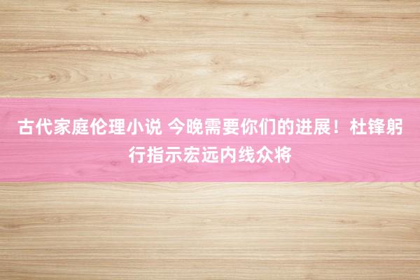 古代家庭伦理小说 今晚需要你们的进展！杜锋躬行指示宏远内线众将