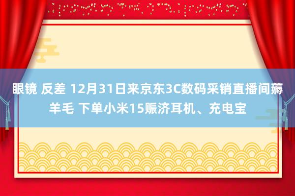 眼镜 反差 12月31日来京东3C数码采销直播间薅羊毛 下单小米15赈济耳机、充电宝