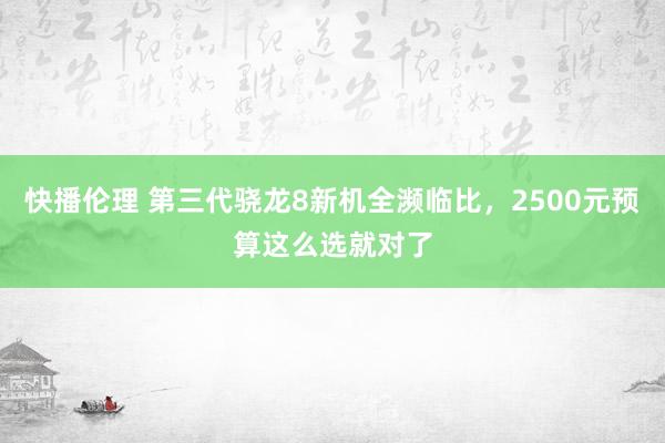 快播伦理 第三代骁龙8新机全濒临比，2500元预算这么选就对了