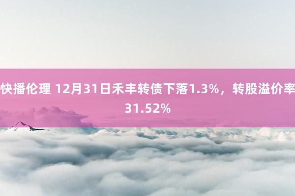 快播伦理 12月31日禾丰转债下落1.3%，转股溢价率31.52%